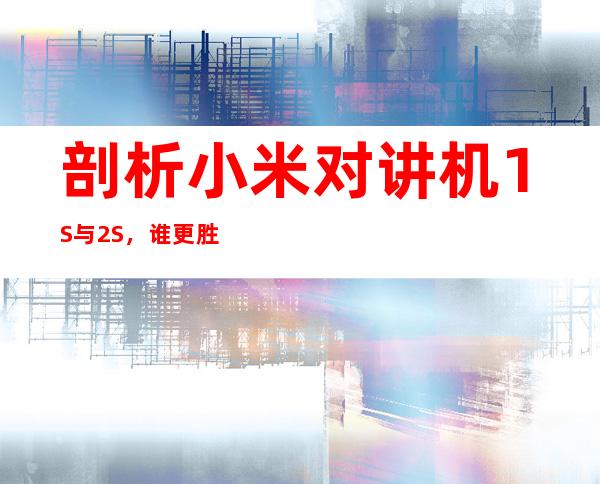 剖析小米对讲机1S与2S,谁更胜一筹?